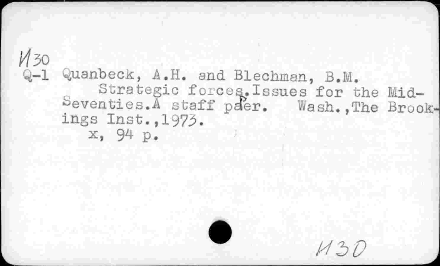 ﻿Изо
Q-l ^uanbeck, A.H. and Blechiaan, B.M.
Strategic forces.Issues for the Midseventies.A staff pder.	Wash.,The Brook
ings Inst.,197^.
x, 94 P.
иъо